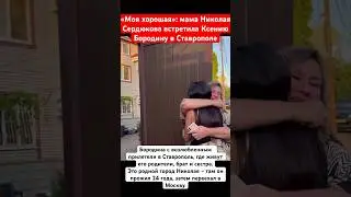 «Моя хорошая!»: мама Николая Сердюкова встретила Ксению Бородину в Ставрополе и обняла 