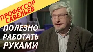 Профессор Савельев - работать руками полезно для мозга.