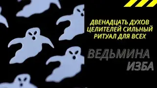 ДВЕНАДЦАТЬ ДУХОВ ЦЕЛИТЕЛЕЙ СИЛЬНЫЙ РИТУАЛ  ДЛЯ ВСЕХ. ВЕДЬМИНА ИЗБА ИНГА ХОСРОЕВА.