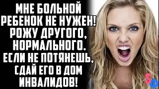 - Мне больной ребенок не нужен! Рожу нормального. А ты, если не потянешь, сдай его в дом инвалидов!