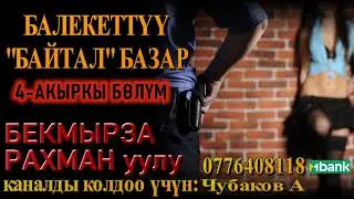 БАЛЕКЕТТҮҮ БАЙТАЛ БАЗАР \ БЕКМЫРЗА РАХМАН уулу \ 4-БӨЛҮМ