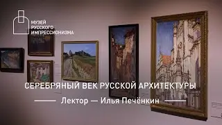 Серебряный век русской архитектуры. Лекция Ильи Печёнкина