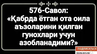 576-Савол: 
«Қабрда ётган ота оила аъзоларини қилган гунохлари учун азобланадими?»