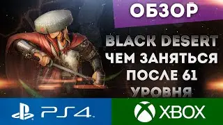 BLACK DESERT ONLINE PS4 XBOX ЧЕМ МОЖНО ЗАНЯТЬСЯ ПОСЛЕ 61 УРОВНЯ