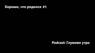 Podcast: Глумово утро / Хорошо, что родился #1