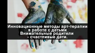 Инновационные методы арт-терапии в работе с детьми. Внимательные родители - счастливые дети. Вебинар