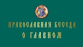 Православная беседа. О ГЛАВНОМ. Выпуск 1.
