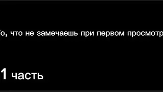То что не замечаешь при первом просмотре. 1 часть