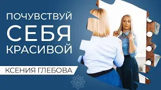 КАК ПОЧУВСТВОВАТЬ СЕБЯ КРАСИВОЙ | Психологические Блоки Красоты. Психолог Ксения Глебова.