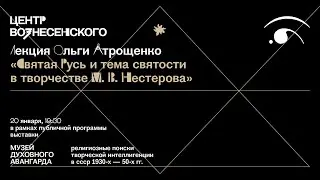 Лекция Ольги Атрощенко «Святая Русь и тема святости в творчестве Михаила Нестерова»