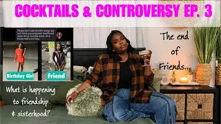 COCKTAILS & CONTROVERSY EP. 3: The End of Friendships and Sisterhood...