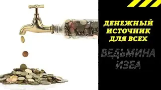 ДЕНЕЖНЫЙ ИСТОЧНИК ДЛЯ ВСЕХ.  ВЕДЬМИНА ИЗБА ИНГА ХОСРОЕВА.