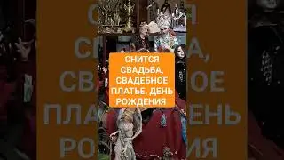 СНИТСЯ СВАДЬБА, СВАДЕБНОЕ ПЛАТЬЕ, ДЕНЬ РОЖДЕНИЯ 