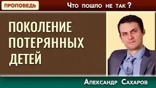ПОКОЛЕНИЕ ПОТЕРЯННЫХ ДЕТЕЙ // Что пошло не так? | Александр Сахаров | Христианские проповеди АСД