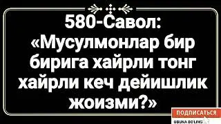580-Савол:  «Мусулмонлар бир бирига хайрли тонг хайрли кеч дейишлик жоизми?»
