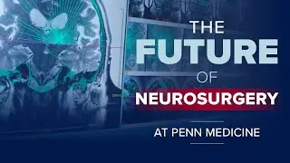 Not Just Brain Surgery: The Future of Neurosurgery at Penn Medicine
