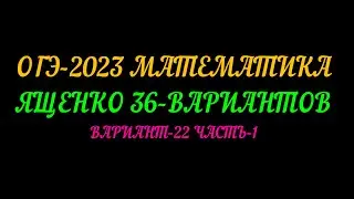 ОГЭ-2023 МАТЕМАТИКА ЯЩЕНКО 36-ВАРИАНТОВ. ВАРИАНТ-22 ЧАСТЬ-1