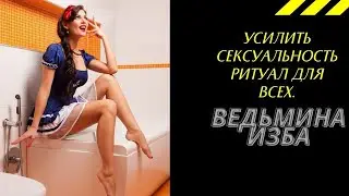 УСИЛИТЬ СЕКСУАЛЬНОСТЬ РИТУАЛ ДЛЯ ВСЕХ. ВЕДЬМИНА ИЗБА ИНГА ХОСРОЕВА.