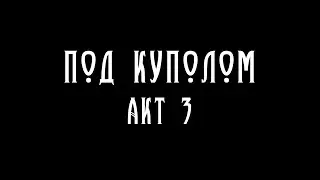 Под куполом. Акт 3.