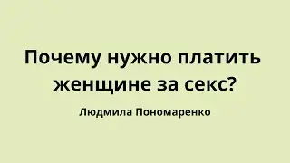 Почему нужно платить за секс с женщиной? | ЛЮДМИЛА ПОНОМАРЕНКО