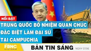 Tin Sáng 7/6 | Trung Quốc bổ nhiệm quan chức đặc biệt làm đại sứ tại Campuchia | FBNC
