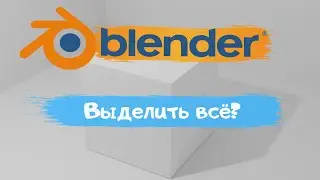 Всё о выборе объектов в программе Blender 3D! Как выделить всё ? Уроки Blender для начинающих