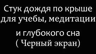 Стук дождя по крыше для медитации, сна, учебы ( Черный экран)