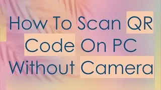 How To Scan QR Code On PC Without Camera