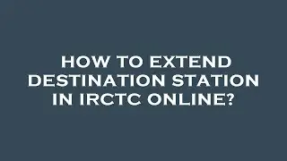 How to extend destination station in irctc online?