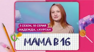 МАМА В 16 | 3 СЕЗОН, 10 ВЫПУСК | НАДЕЖДА, КУРГАН