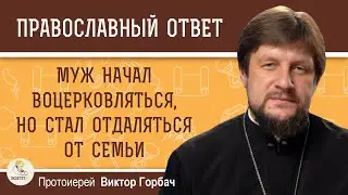 Муж начал воцерковляться, но при этом стал отдаляться от семьи.   Протоиерей Виктор Горбач