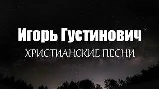 Игорь Густинович - ХРИСТИАНСКИЕ ПЕСНИ