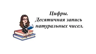 Цифры. Десятичная запись натуральных чисел. 5-6 класс.