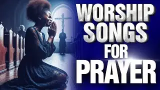 Experience a Powerful Time of Worship | New Prayer and Worship Songs Filled With Anointing