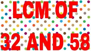 LCM OF 32 AND 58