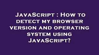 JavaScript : How to detect my browser version and operating system using JavaScript?