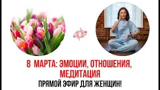 8 МАРТА! ЭМОЦИИ, ОТНОШЕНИЯ, МЕДИТАЦИЯ.  Прямой эфир для женщин
