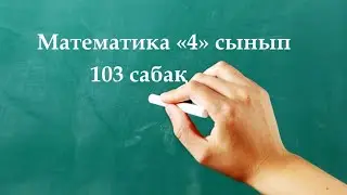 Математика 4 сынып 103 сабақ | Қорытындылау
