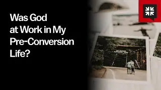 Was God at Work in My Pre-Conversion Life?