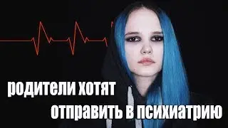 РОДИТЕЛИ ХОТЯТ ОТПРАВИТЬ В ПСИХУШКУ