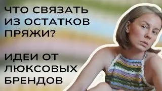 Что связать из летних остатков пряжи? Классные идеи от люксовых брендов! 👍👍👍