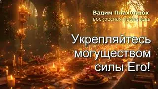 Вадим Плахотнюк: Укрепляйтесь могуществом силы Его
