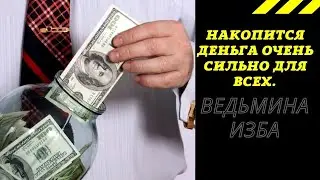 НАКОПИТСЯ ДЕНЬГА ОЧЕНЬ СИЛЬНО ДЛЯ ВСЕХ.  ВЕДЬМИНА ИЗБА ИНГА ХОСРОЕВА.