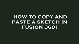 How to copy and paste a sketch in fusion 360?