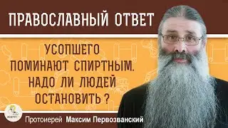 УСОПШЕГО ПОМИНАЮТ СПИРТНЫМ. НАДО ЛИ ЛЮДЕЙ ОСТАНОВИТЬ?  Протоиерей Максим Первозванский