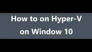 How to enable Hyper- V Feature on Window 10